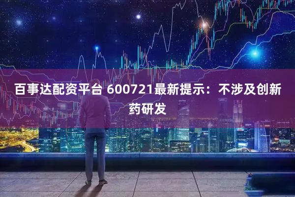 百事达配资平台 600721最新提示：不涉及创新药研发